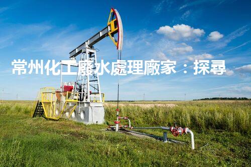 常州化工廢水處理廠家：探尋綠色化工之路？